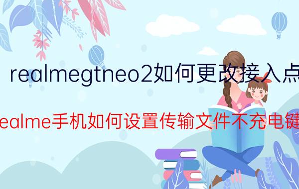 realmegtneo2如何更改接入点 realme手机如何设置传输文件不充电键？